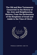 The Old and New Testaments Connected: In the History of the Jews and Neighbouring Nations, From the Declensions of the Kingdoms of Israel and Judah to the Time of Christ: 1