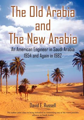 The Old Arabia and the New Arabia: An American Engineer in Saudi Arabia 1954 and Again in 1982 - Russell, David E