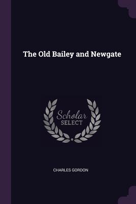 The Old Bailey and Newgate - Gordon, Charles