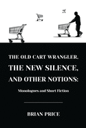 The Old Cart Wrangler, The New Silence, and Other Notions: Monologues and Short Fiction