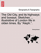 The Old City, and Its Highways and Byways. Sketches ... Illustrative of London Life in Olden Times. by "Aleph.."