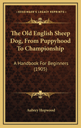 The Old English Sheep Dog, From Puppyhood To Championship: A Handbook For Beginners (1905)