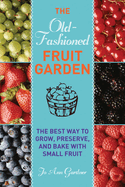 The Old-Fashioned Fruit Garden: The Best Way to Grow, Preserve, and Bake with Small Fruit