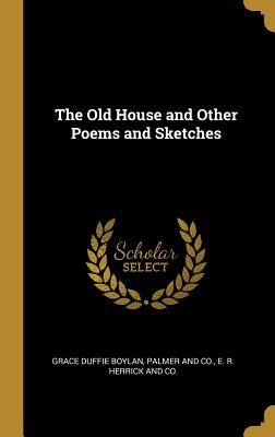 The Old House and Other Poems and Sketches - Boylan, Grace Duffie, and Palmer and Co (Creator), and E R Herrick and Co (Creator)