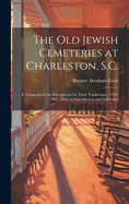 The Old Jewish Cemeteries at Charleston, S.C.: A Transcript of the Inscriptions On Their Tombstones, 1762-1903: With an Introduction and Full Index