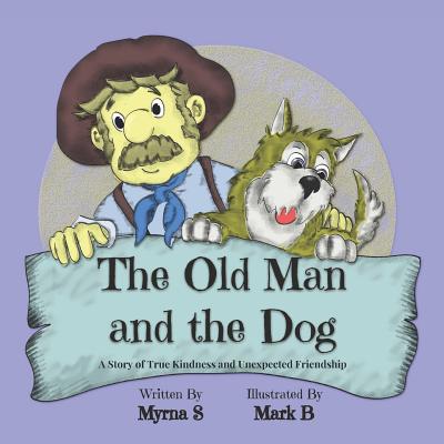 The Old Man and the Dog: A Story of True Kindness and Unexpected Friendship - S, Myrna