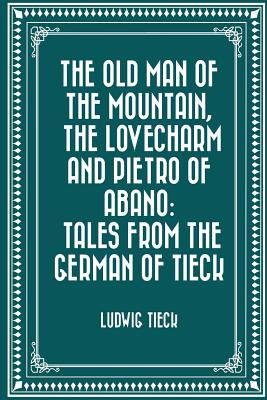 The Old Man of the Mountain, the Lovecharm and Pietro of Abano: Tales from the German of Tieck - Tieck, Ludwig
