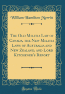 The Old Militia Law of Canada, the New Militia Laws of Australia and New Zealand, and Lord Kitchener's Report (Classic Reprint)