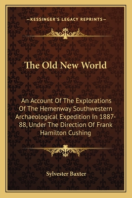 The Old New World: An Account Of The Explorations Of The Hemenway Southwestern Archaeological Expedition In 1887-88, Under The Direction Of Frank Hamilton Cushing - Baxter, Sylvester