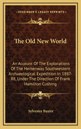 The Old New World: An Account Of The Explorations Of The Hemenway Southwestern Archaeological Expedition In 1887-88, Under The Direction Of Frank Hamilton Cushing