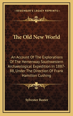 The Old New World: An Account Of The Explorations Of The Hemenway Southwestern Archaeological Expedition In 1887-88, Under The Direction Of Frank Hamilton Cushing - Baxter, Sylvester