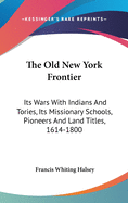 The Old New York Frontier: Its Wars with Indians and Tories, Its Missionary Schools, Pioneers, and L