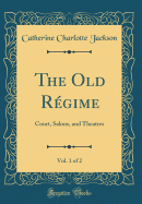 The Old Rgime, Vol. 1 of 2: Court, Salons, and Theatres (Classic Reprint)