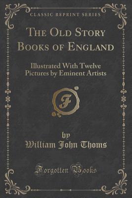 The Old Story Books of England: Illustrated with Twelve Pictures by Eminent Artists (Classic Reprint) - Thoms, William John