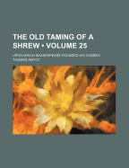The Old Taming of a Shrew (Volume 25); Upon Which Shakespeare Founded His Comedy