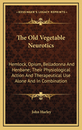 The Old Vegetable Neurotics: Hemlock, Opium, Belladonna and Henbane, Their Physiological Action and Therapeutical Use Alone and in Combination