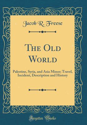 The Old World: Palestine, Syria, and Asia Minor; Travel, Incident, Description and History (Classic Reprint) - Freese, Jacob R