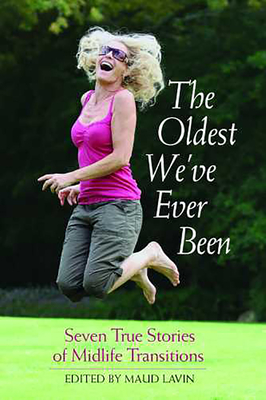 The Oldest We've Ever Been: Seven True Stories of Midlife Transitions - Lavin, Maud, Ms. (Editor)