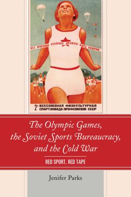 The Olympic Games, the Soviet Sports Bureaucracy, and the Cold War: Red Sport, Red Tape - Parks, Jenifer