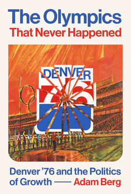 The Olympics That Never Happened: Denver '76 and the Politics of Growth - Berg, Adam