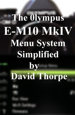 The Olympus E-M10 Mark IV Menu System Simplified - Thorpe, David