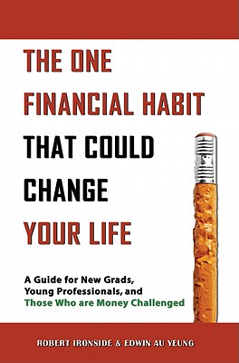 The One Financial Habit That Could Change Your Life: A Guide for New Grads, Young Professionals, and Those Who Are Money Challenged - Ironside, Robert, and Au Yeung, Edwin