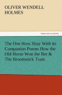 The One Hoss Shay with Its Companion Poems How the Old Horse Won the Bet & the Broomstick Train