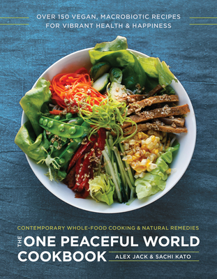 The One Peaceful World Cookbook: Over 150 Vegan, Macrobiotic Recipes for Vibrant Health and Happiness - Jack, Alex, and Kato, Sachi