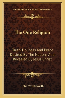 The One Religion: Truth, Holiness And Peace Desired By The Nations And Revealed By Jesus Christ: Eight Lectures (1881) - Wordsworth, John