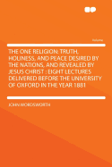 The One Religion: Truth, Holiness, and Peace Desired by the Nations, and Revealed by Jesus Christ: Eight Lectures Delivered Before the University of Oxford in the Year 1881