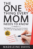 The One Thing Every Mom Needs To Know: Top Experts Reveal Their Best Strategies to Help You Be The Best Mom You Can Be