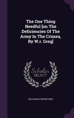 The One Thing Needful [on The Deficiencies Of The Army In The Crimea, By W.r. Greg] - Greg, William Rathbone