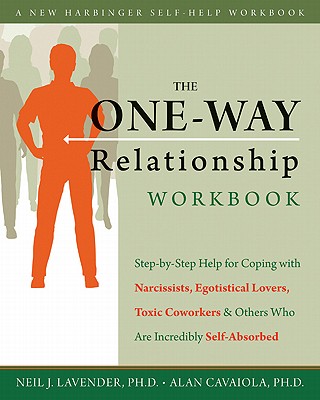 The One-Way Relationship Workbook: Step-By-Step Help for Coping with Narcissists, Egotistical Lovers, Toxic Coworkers, and Others Who Are Incredibly Self-Absorbed - Cavaiola, Alan A, PhD, and Lavender, Neil, PhD