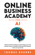 The Online Business Academy for AI: A Modernized Artificial Intelligence Guide for Beginners to Create New Ideas, Improve, and Maximize Productivity with Professional Content and Copy that Sells