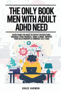 The Only Book Men With Adult ADHD Need: Everything You Need To Defeat Distractions, Organize Your Finances, Home & Work, Improve Your Relationships & Embrace Self-Care