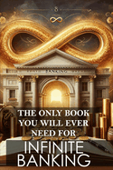 The Only Book You Will Ever Need for Infinite Banking: Master the art of leveraging your financial potential and reclaim control of your wealth