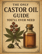 The Only Castor Oil Guide You'll Ever Need: Transform Your Health and Beauty With 120+ Powerful Ancient Recipes and Remedies for Hair Growth, Ageless Beauty, Radiant Health, and Overall Wellbeing