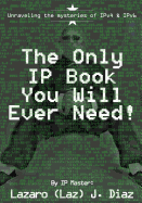 The Only IP Book You Will Ever Need!: Unraveling the mysteries of IPv4 & IPv6