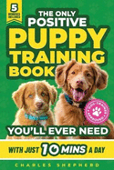 The Only Positive Puppy Training Book You'll Ever Need: A Complete Step-By-Step Guide to Potty Training, Housebreaking, Socializing, and Raising An Obedient and Happy Dog With Just 10 Minutes a Day