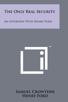 The Only Real Security: An Interview with Henry Ford - Crowther, Samuel, and Ford, Henry Jr