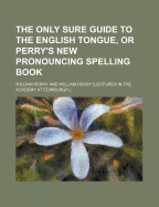 The Only Sure Guide to the English Tongue, or Perry's New Pronouncing Spelling Book - Perry, William