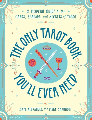 The Only Tarot Book You'll Ever Need: A Modern Guide to the Cards, Spreads, and Secrets of Tarot - Alexander, Skye, and Shannon, Mary