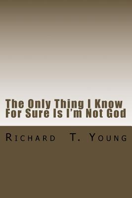 The Only Thing I Know For Sure Is I'm Not God: A new play about love, power, grace and redemption. - Young, Richard T