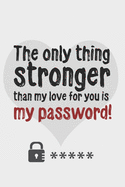 The only thing stronger than my love for you is my password!: Great Valentine's Day Gift ! Keep your website login credentials, software key, crypto currency wallet secure phrase, safe in one practical password organizer logbook.