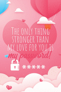 The only thing stronger than my love for you is my password!: Great Valentine's Day Gift ! Keep your website login credentials, software key, crypto currency wallet secure phrase, safe in one practical password organizer logbook.