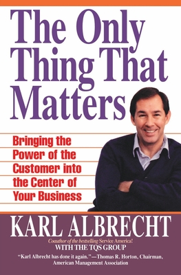 The Only Thing That Matters: Bringing the Power of the Customer Into the Center of Your Business - Albrecht, Karl