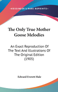 The Only True Mother Goose Melodies: An Exact Reproduction Of The Text And Illustrations Of The Original Edition (1905)