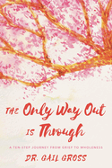 The Only Way Out Is Through: A Ten-Step Journey from Grief to Wholeness