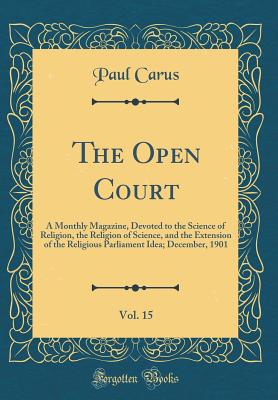 The Open Court, Vol. 15: A Monthly Magazine, Devoted to the Science of Religion, the Religion of Science, and the Extension of the Religious Parliament Idea; December, 1901 (Classic Reprint) - Carus, Paul, PH.D.