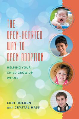 The Open-Hearted Way to Open Adoption: Helping Your Child Grow Up Whole - Holden, Lori, and Hass, Crystal